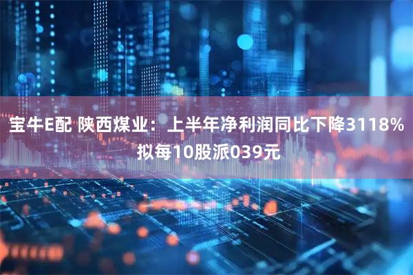宝牛E配 陕西煤业：上半年净利润同比下降3118% 拟每10股派039元