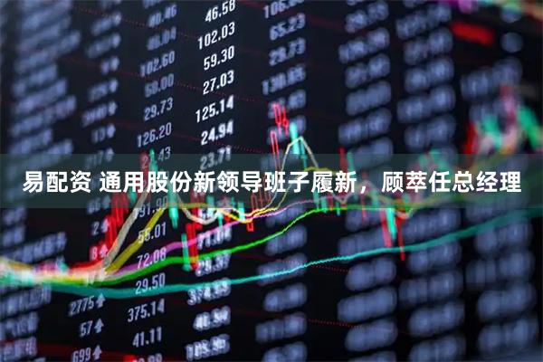 易配资 通用股份新领导班子履新，顾萃任总经理