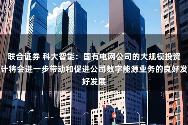 联合证券 科大智能：国有电网公司的大规模投资预计将会进一步带动和促进公司数字能源业务的良好发展