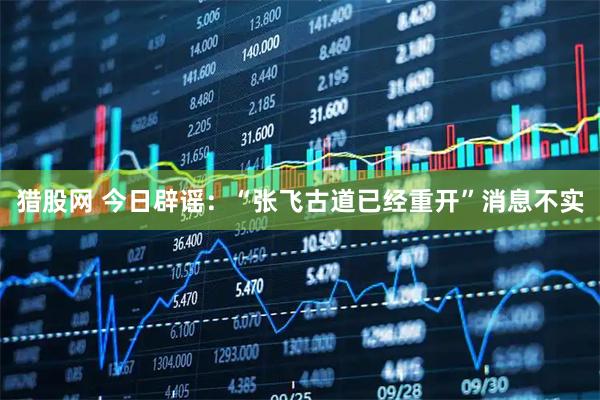 猎股网 今日辟谣：“张飞古道已经重开”消息不实