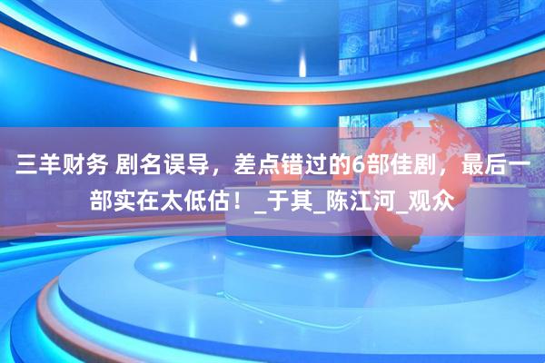 三羊财务 剧名误导，差点错过的6部佳剧，最后一部实在太低估！_于其_陈江河_观众