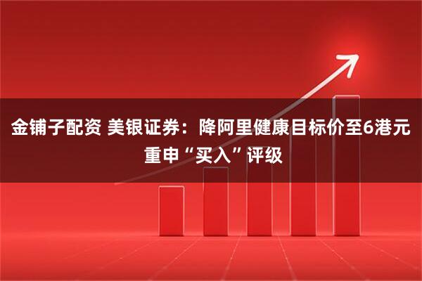 金铺子配资 美银证券：降阿里健康目标价至6港元 重申“买入”评级