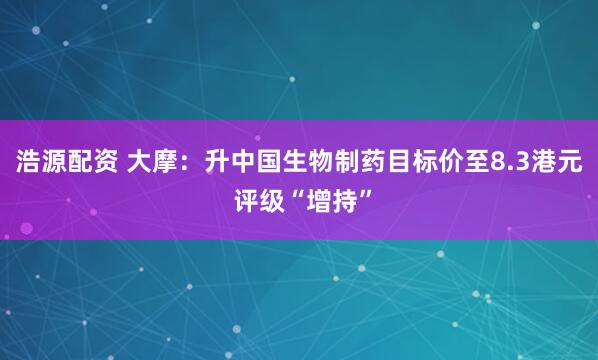 浩源配资 大摩：升中国生物制药目标价至8.3港元 评级“增持”