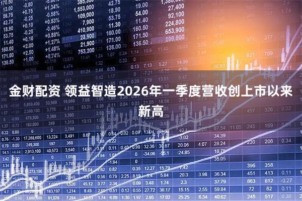 金财配资 领益智造2026年一季度营收创上市以来新高