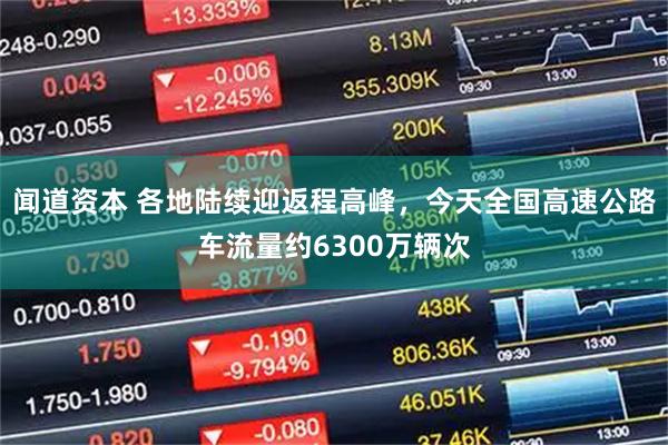 闻道资本 各地陆续迎返程高峰，今天全国高速公路车流量约6300万辆次