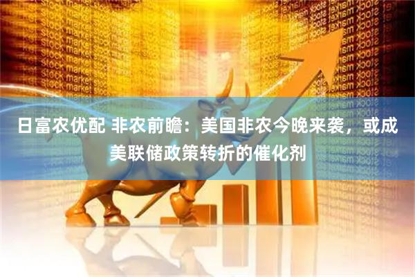 日富农优配 非农前瞻：美国非农今晚来袭，或成美联储政策转折的催化剂