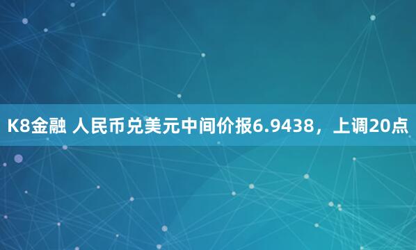 K8金融 人民币兑美元中间价报6.9438，上调20点