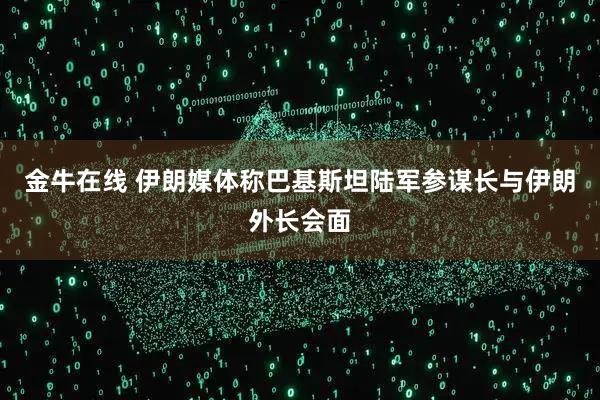金牛在线 伊朗媒体称巴基斯坦陆军参谋长与伊朗外长会面
