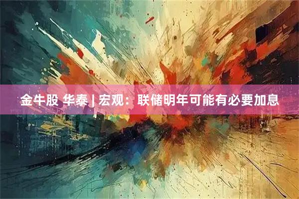 金牛股 华泰 | 宏观：联储明年可能有必要加息