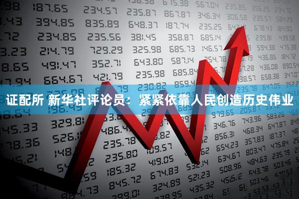 证配所 新华社评论员：紧紧依靠人民创造历史伟业
