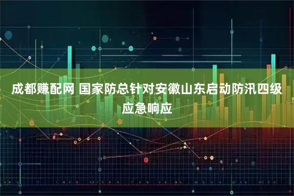 成都赚配网 国家防总针对安徽山东启动防汛四级应急响应