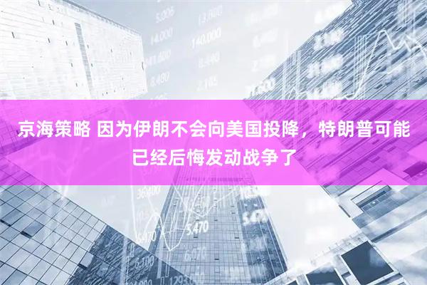 京海策略 因为伊朗不会向美国投降，特朗普可能已经后悔发动战争了