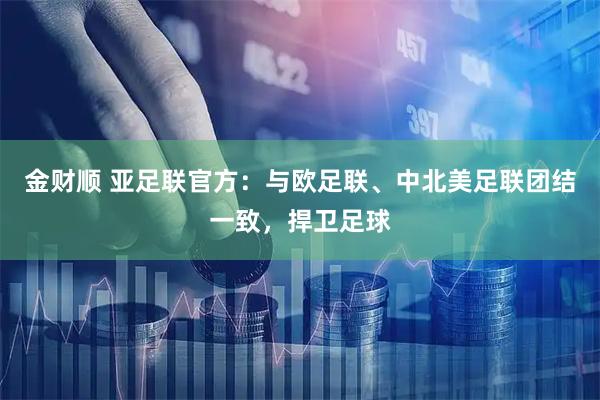 金财顺 亚足联官方：与欧足联、中北美足联团结一致，捍卫足球