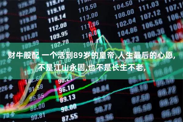 财牛股配 一个活到89岁的皇帝,人生最后的心愿,不是江山永固,也不是长生不老,