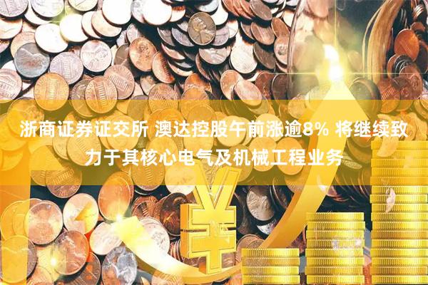 浙商证券证交所 澳达控股午前涨逾8% 将继续致力于其核心电气及机械工程业务
