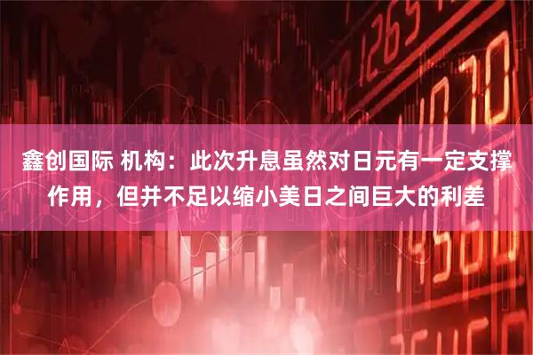 鑫创国际 机构：此次升息虽然对日元有一定支撑作用，但并不足以缩小美日之间巨大的利差