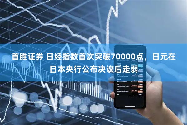 首胜证券 日经指数首次突破70000点，日元在日本央行公布决议后走弱