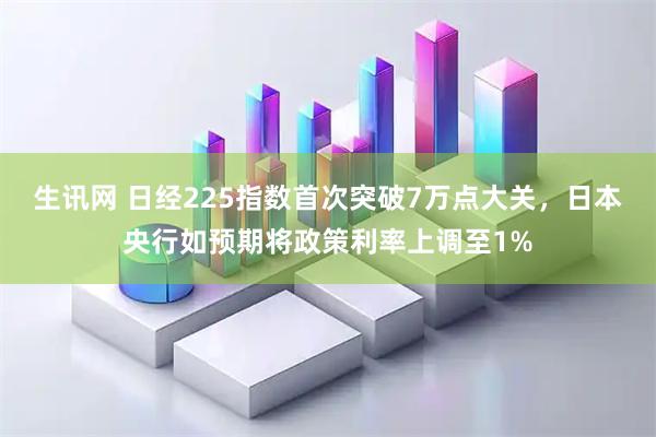 生讯网 日经225指数首次突破7万点大关，日本央行如预期将政策利率上调至1%